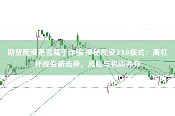 期货配资是否属于诈骗 揭秘配资318模式：高杠杆投资新选择，风险与机遇并存