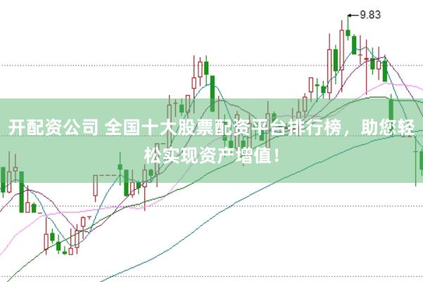 开配资公司 全国十大股票配资平台排行榜，助您轻松实现资产增值！