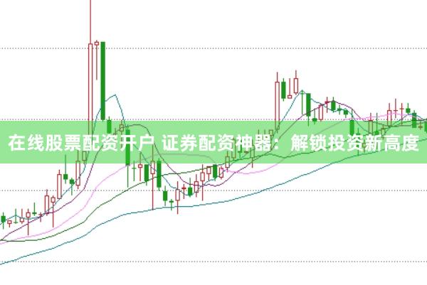 在线股票配资开户 证券配资神器：解锁投资新高度