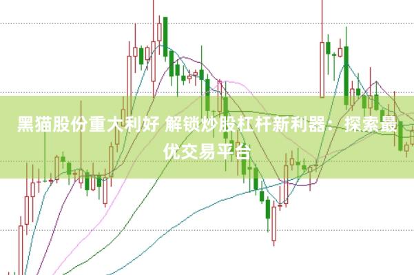 黑猫股份重大利好 解锁炒股杠杆新利器：探索最优交易平台