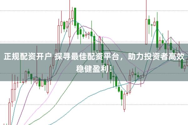正规配资开户 探寻最佳配资平台，助力投资者高效稳健盈利！