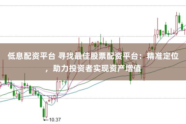 低息配资平台 寻找最佳股票配资平台：精准定位，助力投资者实现资产增值