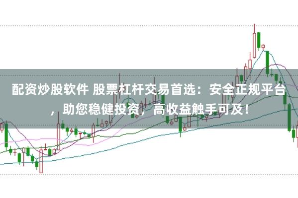 配资炒股软件 股票杠杆交易首选：安全正规平台，助您稳健投资，高收益触手可及！