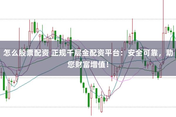 怎么股票配资 正规千层金配资平台：安全可靠，助您财富增值！