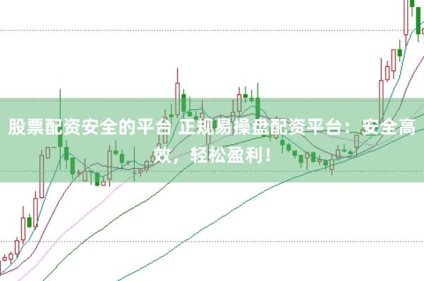 股票配资安全的平台 正规易操盘配资平台：安全高效，轻松盈利！