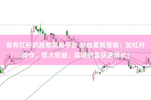 资有杠杆的股票交易平台 炒股票新策略：加杠杆操作，放大收益，实现财富快速增长！