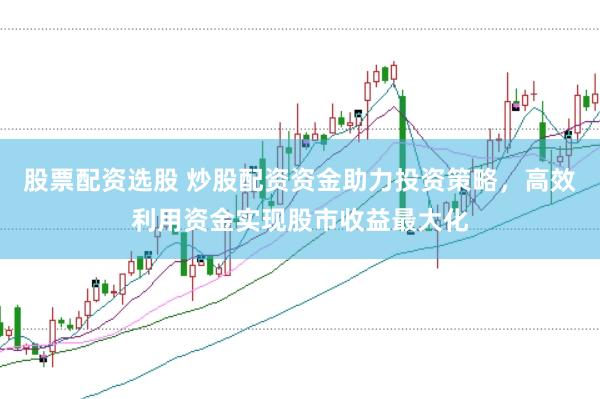 股票配资选股 炒股配资资金助力投资策略，高效利用资金实现股市收益最大化