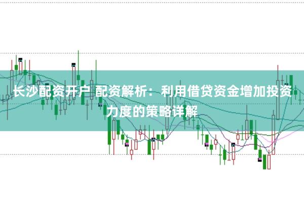 长沙配资开户 配资解析：利用借贷资金增加投资力度的策略详解