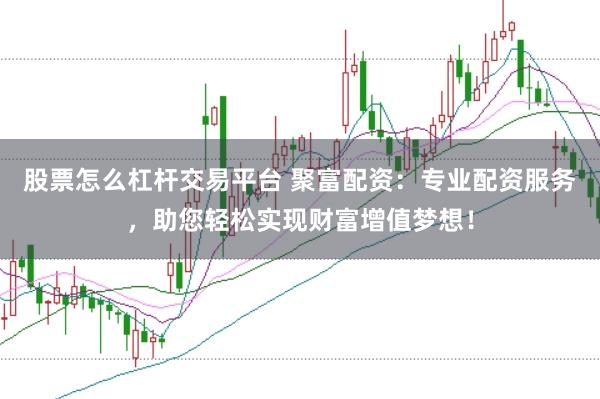 股票怎么杠杆交易平台 聚富配资：专业配资服务，助您轻松实现财富增值梦想！
