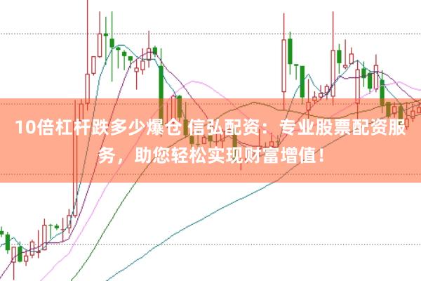 10倍杠杆跌多少爆仓 信弘配资：专业股票配资服务，助您轻松实现财富增值！