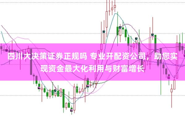 四川大决策证券正规吗 专业开配资公司，助您实现资金最大化利用与财富增长
