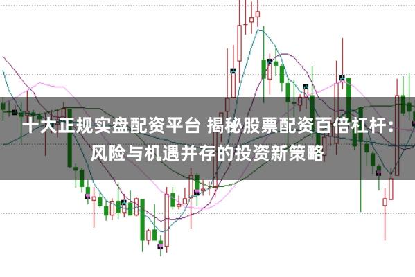 十大正规实盘配资平台 揭秘股票配资百倍杠杆：风险与机遇并存的投资新策略