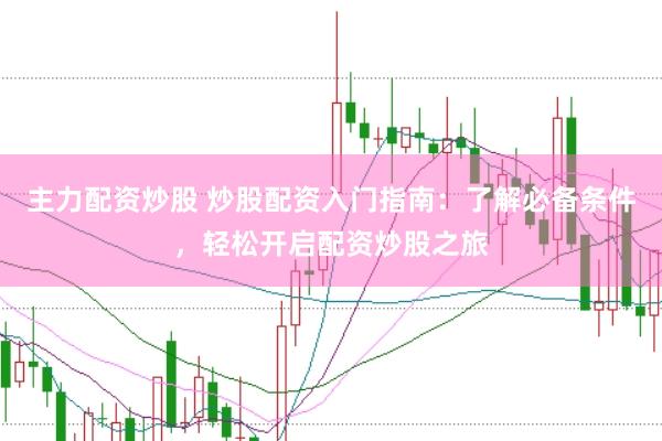 主力配资炒股 炒股配资入门指南：了解必备条件，轻松开启配资炒股之旅