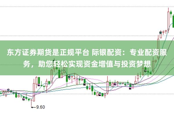 东方证券期货是正规平台 际银配资：专业配资服务，助您轻松实现资金增值与投资梦想