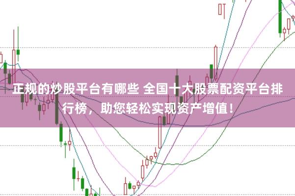 正规的炒股平台有哪些 全国十大股票配资平台排行榜，助您轻松实现资产增值！