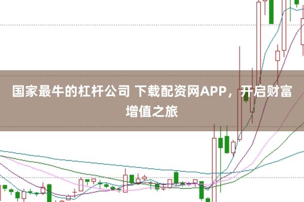 国家最牛的杠杆公司 下载配资网APP，开启财富增值之旅