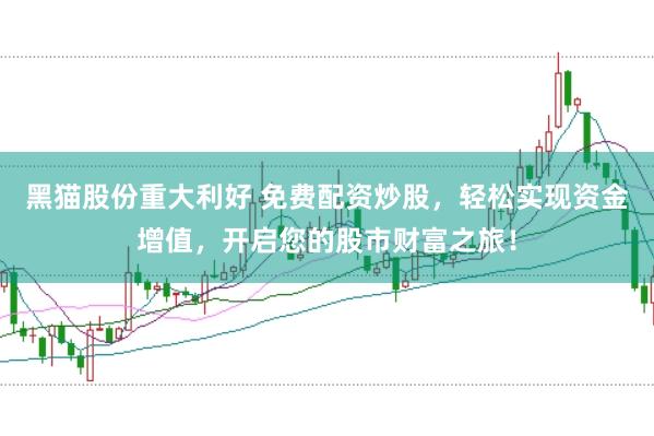 黑猫股份重大利好 免费配资炒股，轻松实现资金增值，开启您的股市财富之旅！
