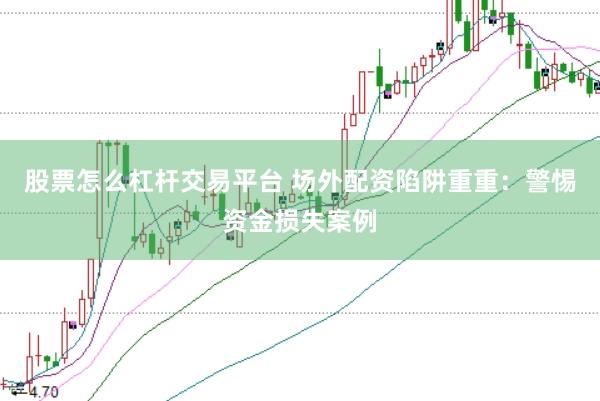 股票怎么杠杆交易平台 场外配资陷阱重重：警惕资金损失案例