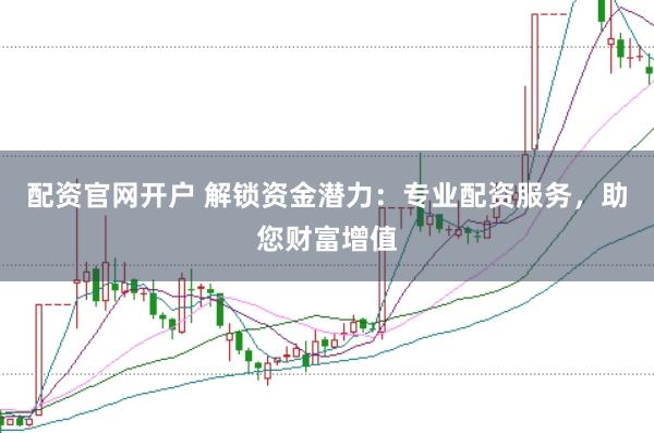 配资官网开户 解锁资金潜力：专业配资服务，助您财富增值