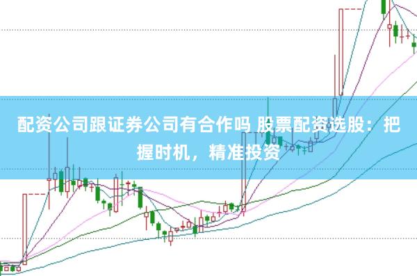 配资公司跟证券公司有合作吗 股票配资选股：把握时机，精准投资