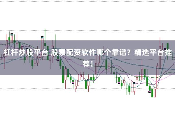 杠杆炒股平台 股票配资软件哪个靠谱？精选平台推荐！
