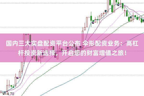 国内三大实盘配资平台公布 伞形配资业务：高杠杆投资新选择，开启您的财富增值之旅！