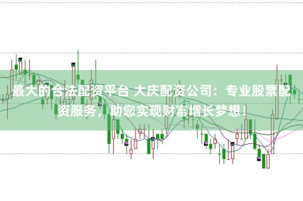 最大的合法配资平台 大庆配资公司：专业股票配资服务，助您实现财富增长梦想！