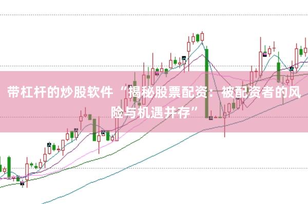 带杠杆的炒股软件 “揭秘股票配资：被配资者的风险与机遇并存”