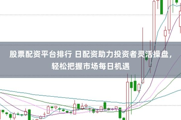 股票配资平台排行 日配资助力投资者灵活操盘，轻松把握市场每日机遇