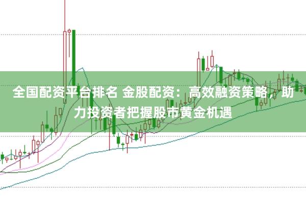全国配资平台排名 金股配资：高效融资策略，助力投资者把握股市黄金机遇