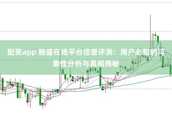 配资app 融盛在线平台信誉评测:用户必知的可靠性分析与真相揭秘