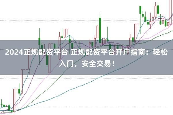 2024正规配资平台 正规配资平台开户指南：轻松入门，安全交易！