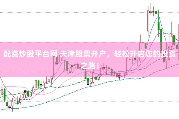 配资炒股平台网 天津股票开户，轻松开启您的投资之路！