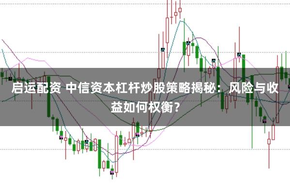 启运配资 中信资本杠杆炒股策略揭秘：风险与收益如何权衡？
