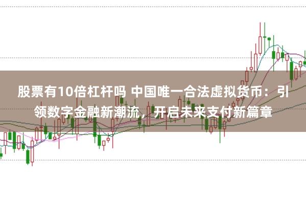 股票有10倍杠杆吗 中国唯一合法虚拟货币:引领数字金融新潮流,开启未来支付新篇章