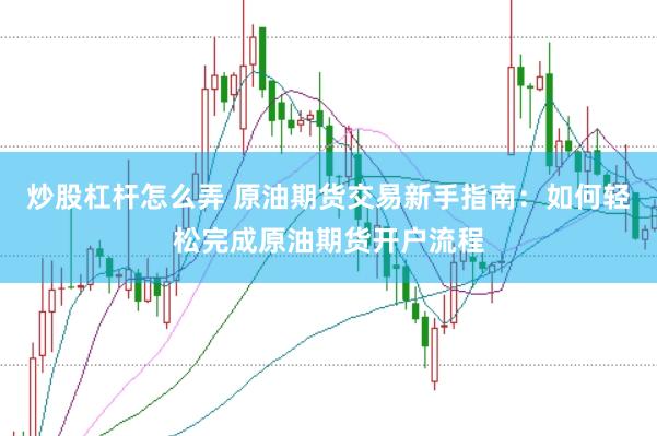 炒股杠杆怎么弄 原油期货交易新手指南：如何轻松完成原油期货开户流程
