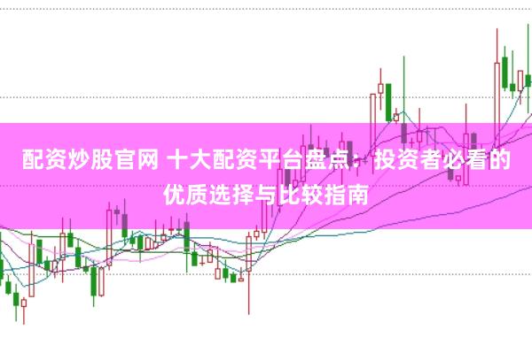 配资炒股官网 十大配资平台盘点：投资者必看的优质选择与比较指南