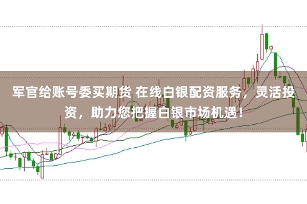 军官给账号委买期货 在线白银配资服务，灵活投资，助力您把握白银市场机遇！