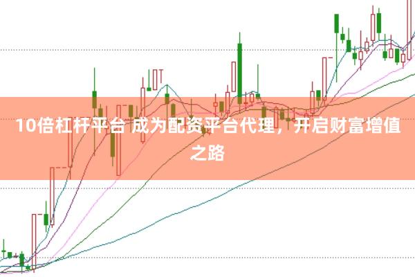 10倍杠杆平台 成为配资平台代理，开启财富增值之路