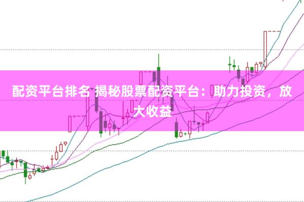 配资平台排名 揭秘股票配资平台:助力投资,放大收益