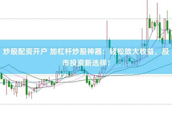 炒股配资开户 加杠杆炒股神器：轻松放大收益，股市投资新选择！