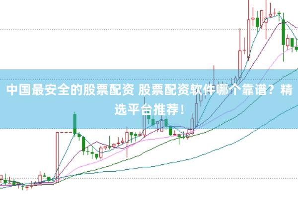 中国最安全的股票配资 股票配资软件哪个靠谱？精选平台推荐！