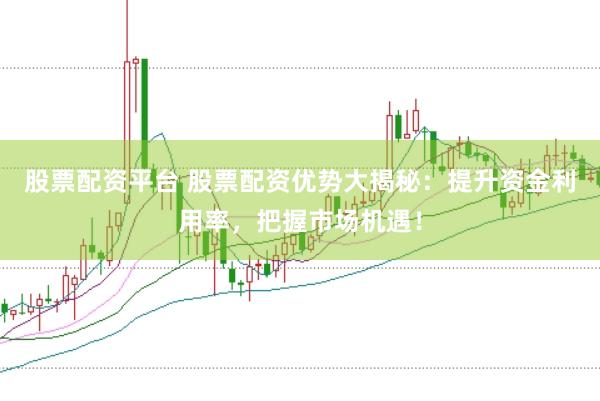 股票配资平台 股票配资优势大揭秘：提升资金利用率，把握市场机遇！