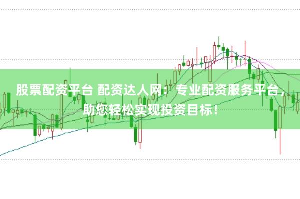 股票配资平台 配资达人网：专业配资服务平台，助您轻松实现投资目标！