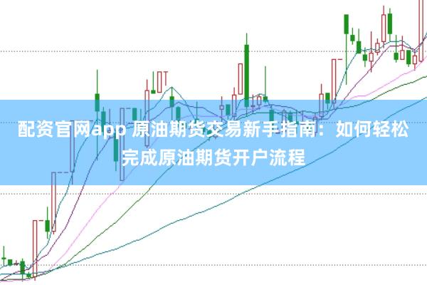 配资官网app 原油期货交易新手指南：如何轻松完成原油期货开户流程