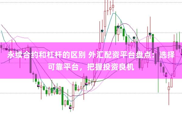 永续合约和杠杆的区别 外汇配资平台盘点：选择可靠平台，把握投资良机