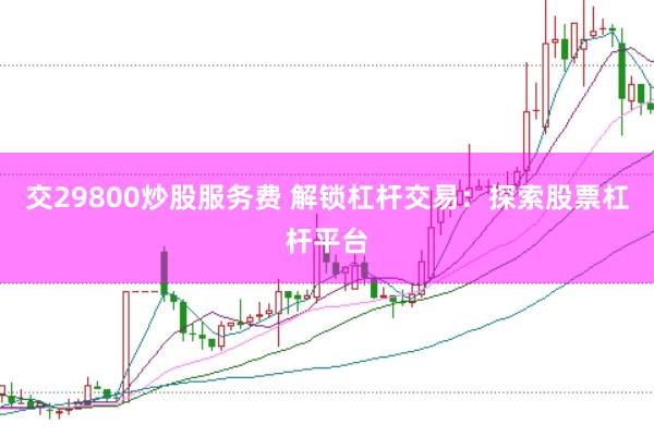 交29800炒股服务费 解锁杠杆交易：探索股票杠杆平台