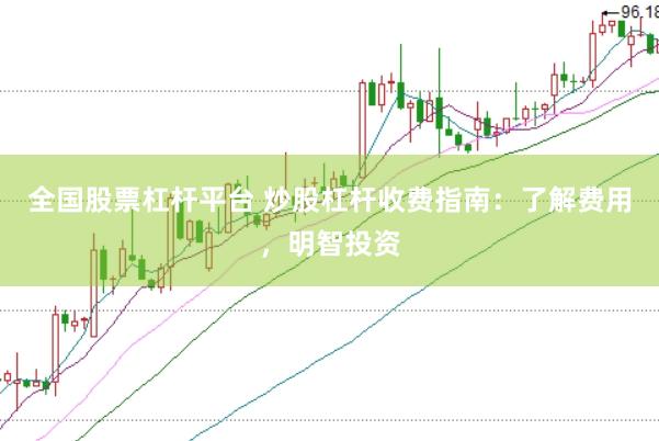 全国股票杠杆平台 炒股杠杆收费指南：了解费用，明智投资