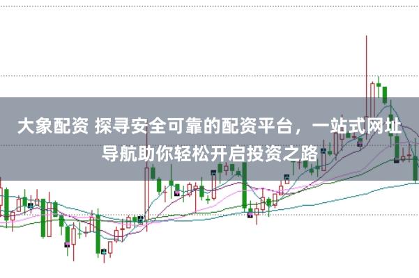 大象配资 探寻安全可靠的配资平台，一站式网址导航助你轻松开启投资之路