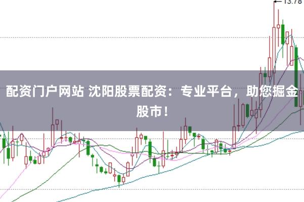 配资门户网站 沈阳股票配资：专业平台，助您掘金股市！